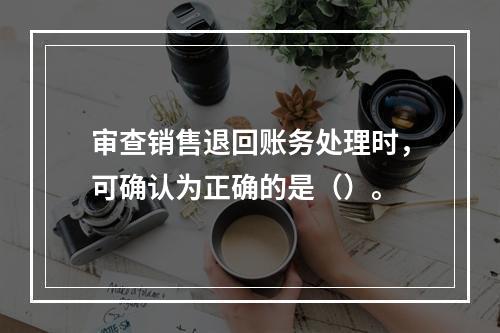 审查销售退回账务处理时，可确认为正确的是（）。