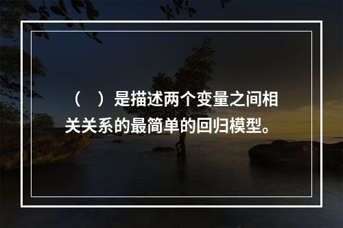 （　）是描述两个变量之间相关关系的最简单的回归模型。