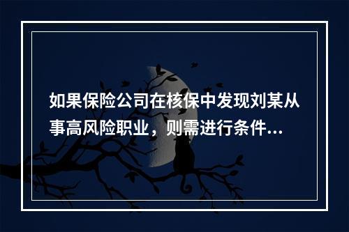 如果保险公司在核保中发现刘某从事高风险职业，则需进行条件承保