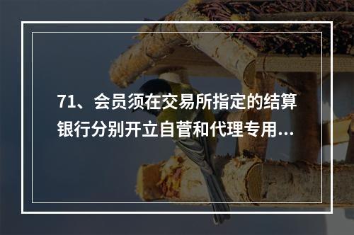 71、会员须在交易所指定的结算银行分别开立自菅和代理专用账户