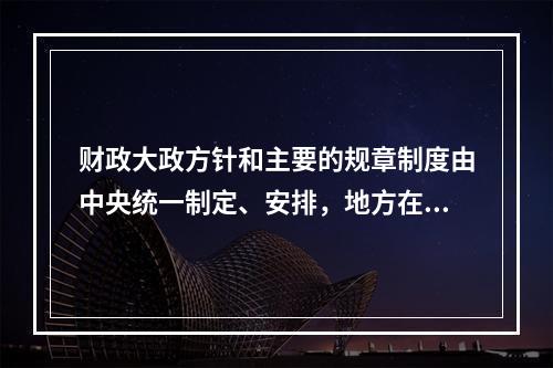 财政大政方针和主要的规章制度由中央统一制定、安排，地方在中央