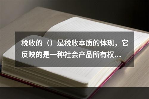 税收的（）是税收本质的体现，它反映的是一种社会产品所有权、支