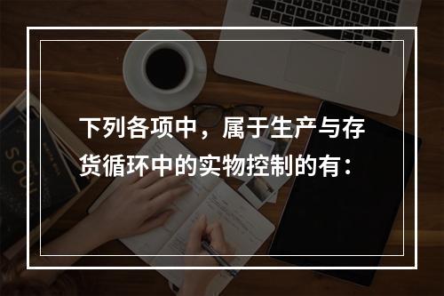 下列各项中，属于生产与存货循环中的实物控制的有：