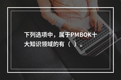 下列选项中，属于PMBOK十大知识领域的有（   ）。