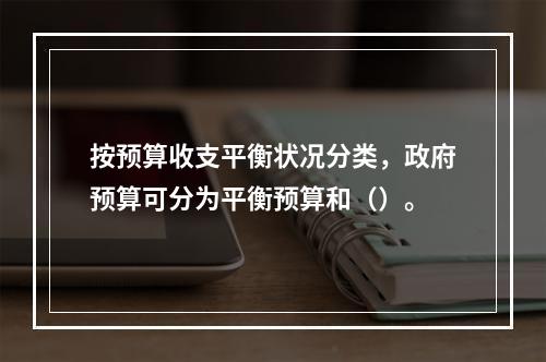 按预算收支平衡状况分类，政府预算可分为平衡预算和（）。