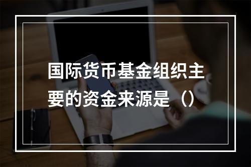 国际货币基金组织主要的资金来源是（）