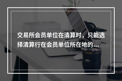 交易所会员单位在清算时，只能选择清算行在会员单位所在地的分支