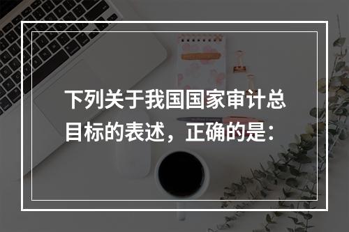 下列关于我国国家审计总目标的表述，正确的是：