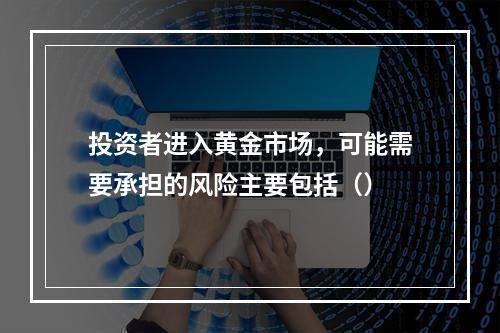 投资者进入黄金市场，可能需要承担的风险主要包括（）