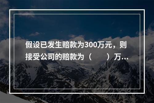 假设已发生赔款为300万元，则接受公司的赔款为（　　）万元。