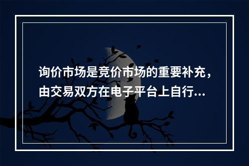 询价市场是竞价市场的重要补充，由交易双方在电子平台上自行决定