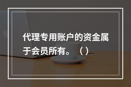 代理专用账户的资金属于会员所有。（ ）