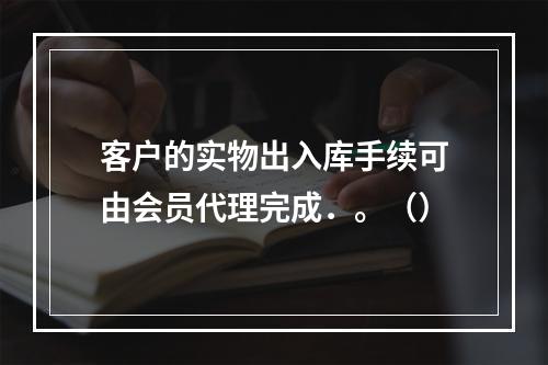 客户的实物出入库手续可由会员代理完成．。（）