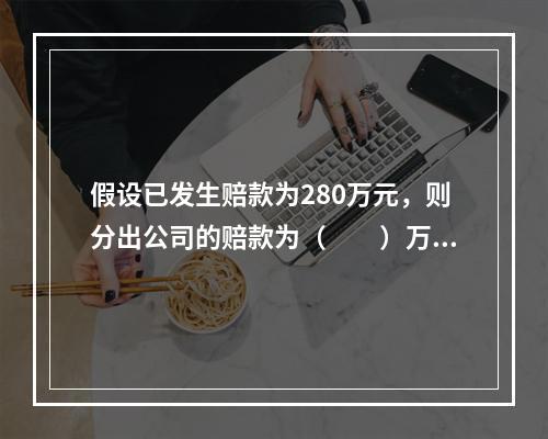 假设已发生赔款为280万元，则分出公司的赔款为（　　）万元。