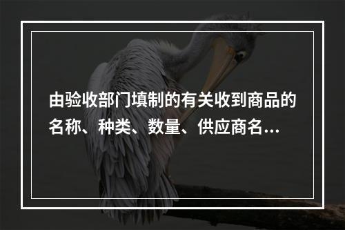 由验收部门填制的有关收到商品的名称、种类、数量、供应商名称和