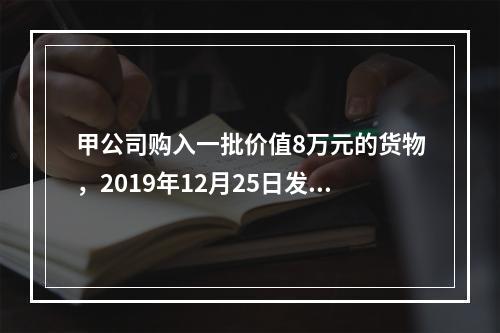 甲公司购入一批价值8万元的货物，2019年12月25日发票已