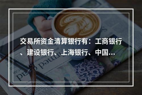 交易所资金清算银行有：工商银行、建设银行、上海银行、中国银行