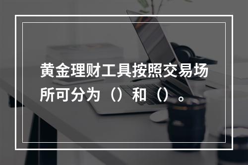 黄金理财工具按照交易场所可分为（）和（）。