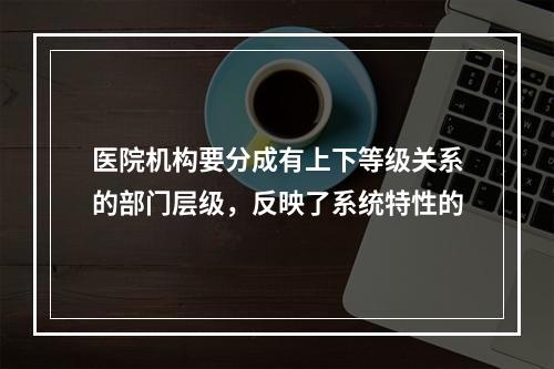 医院机构要分成有上下等级关系的部门层级，反映了系统特性的