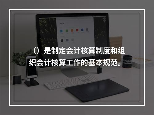 （）是制定会计核算制度和组织会计核算工作的基本规范。