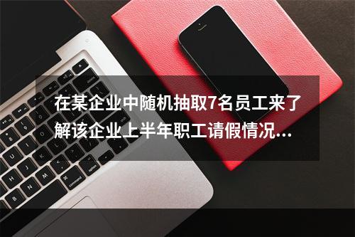 在某企业中随机抽取7名员工来了解该企业上半年职工请假情况，这