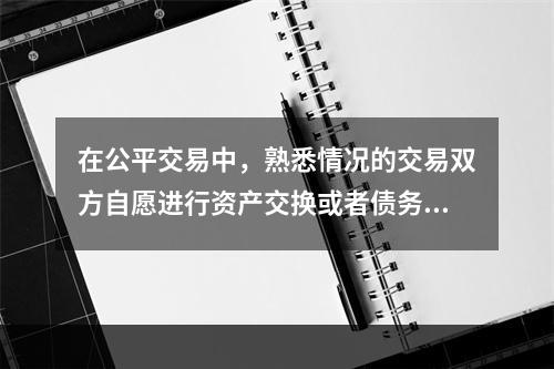 在公平交易中，熟悉情况的交易双方自愿进行资产交换或者债务清偿