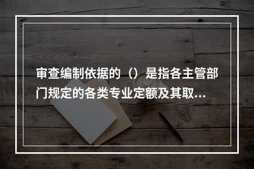 审查编制依据的（）是指各主管部门规定的各类专业定额及其取费标