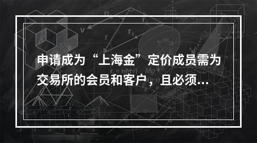 申请成为“上海金”定价成员需为交易所的会员和客户，且必须具有