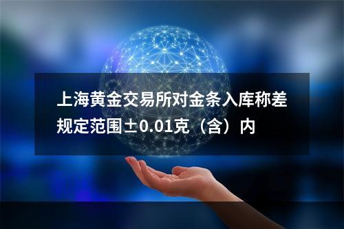 上海黄金交易所对金条入库称差规定范围±0.01克（含）内