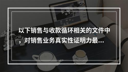 以下销售与收款循环相关的文件中，对销售业务真实性证明力最强的