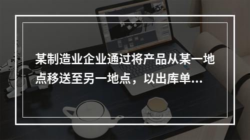 某制造业企业通过将产品从某一地点移送至另一地点，以出库单和运