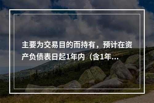 主要为交易目的而持有，预计在资产负债表日起1年内（含1年）变