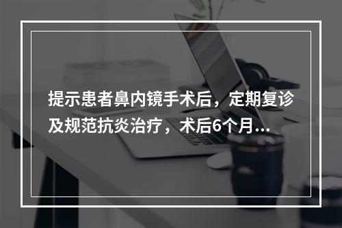 提示患者鼻内镜手术后，定期复诊及规范抗炎治疗，术后6个月随访