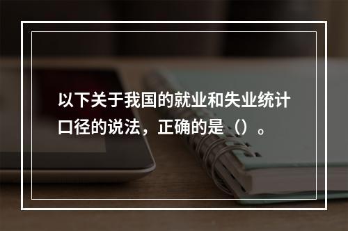 以下关于我国的就业和失业统计口径的说法，正确的是（）。