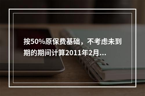 按50%原保费基础，不考虑未到期的期间计算2011年2月28