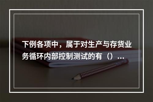 下例各项中，属于对生产与存货业务循环内部控制测试的有（）。