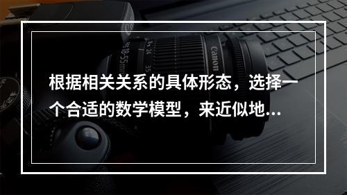 根据相关关系的具体形态，选择一个合适的数学模型，来近似地表达