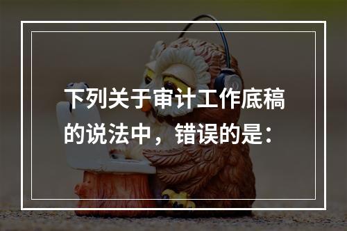 下列关于审计工作底稿的说法中，错误的是：