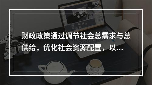 财政政策通过调节社会总需求与总供给，优化社会资源配置，以实现