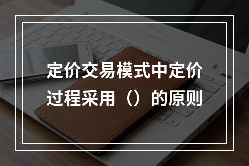 定价交易模式中定价过程采用（）的原则