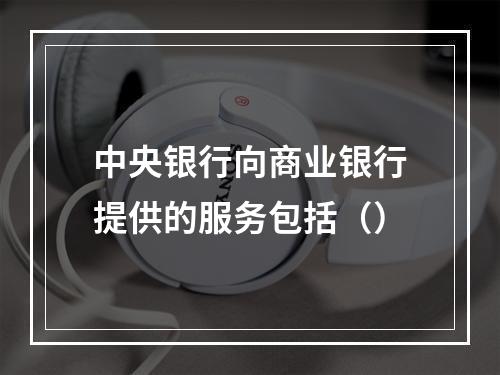 中央银行向商业银行提供的服务包括（）