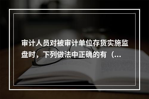 审计人员对被审计单位存货实施监盘时，下列做法中正确的有（）。