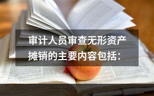 审计人员审查无形资产摊销的主要内容包括：