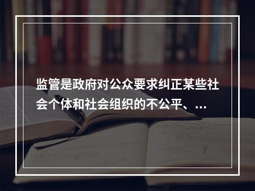 监管是政府对公众要求纠正某些社会个体和社会组织的不公平、不公