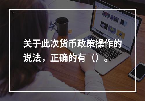 关于此次货币政策操作的说法，正确的有（）。