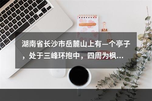 湖南省长沙市岳麓山上有—个亭子，处于三峰环抱中，四周为枫林，