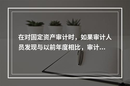 在对固定资产审计时，如果审计人员发现与以前年度相比，审计期间