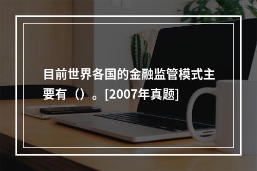 目前世界各国的金融监管模式主要有（）。[2007年真题]