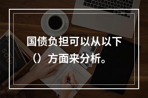 国债负担可以从以下（）方面来分析。