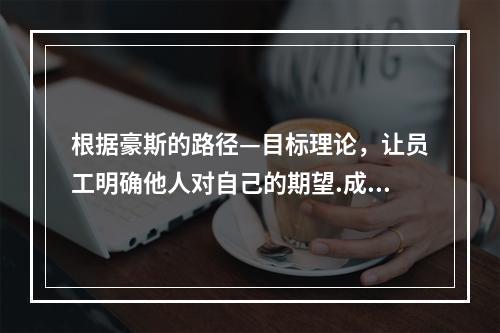 根据豪斯的路径—目标理论，让员工明确他人对自己的期望.成功